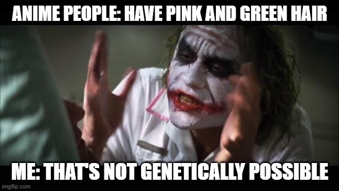 And everybody loses their minds | ANIME PEOPLE: HAVE PINK AND GREEN HAIR; ME: THAT'S NOT GENETICALLY POSSIBLE | image tagged in memes,and everybody loses their minds | made w/ Imgflip meme maker