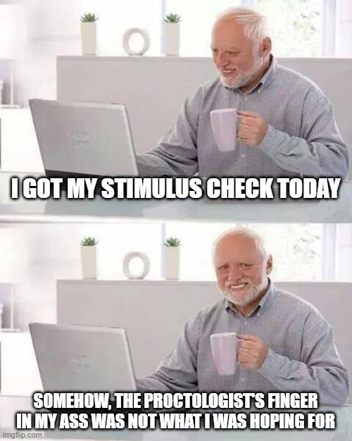 It's Stimulus All Right... | I GOT MY STIMULUS CHECK TODAY; SOMEHOW, THE PROCTOLOGIST'S FINGER IN MY ASS WAS NOT WHAT I WAS HOPING FOR | image tagged in memes,hide the pain harold | made w/ Imgflip meme maker
