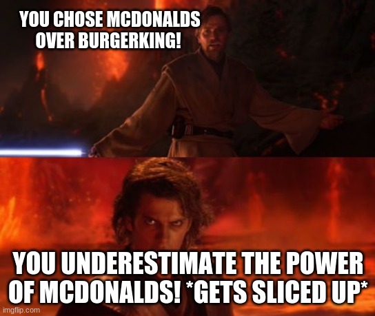 BurgerKing will always overpower Mcdonalds | YOU CHOSE MCDONALDS OVER BURGERKING! YOU UNDERESTIMATE THE POWER OF MCDONALDS! *GETS SLICED UP* | image tagged in it's over anakin i have the high ground | made w/ Imgflip meme maker