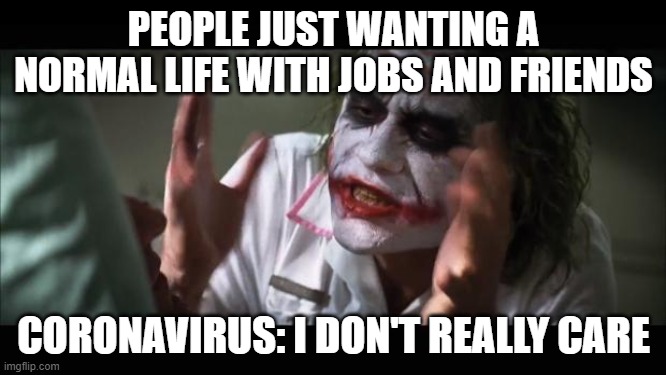 And everybody loses their minds | PEOPLE JUST WANTING A NORMAL LIFE WITH JOBS AND FRIENDS; CORONAVIRUS: I DON'T REALLY CARE | image tagged in memes,and everybody loses their minds | made w/ Imgflip meme maker