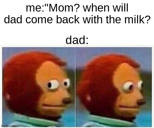 y u no come back with milk? | me:"Mom? when will dad come back with the milk? dad: | image tagged in memes,monkey puppet | made w/ Imgflip meme maker