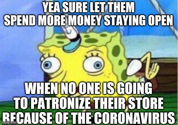 Mocking Spongebob Meme | YEA SURE LET THEM SPEND MORE MONEY STAYING OPEN WHEN NO ONE IS GOING TO PATRONIZE THEIR STORE BECAUSE OF THE CORONAVIRUS | image tagged in memes,mocking spongebob | made w/ Imgflip meme maker