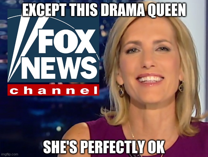 Laura Ingraham Fox News | EXCEPT THIS DRAMA QUEEN SHE'S PERFECTLY OK | image tagged in laura ingraham fox news | made w/ Imgflip meme maker