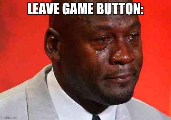 crying michael jordan | LEAVE GAME BUTTON: | image tagged in crying michael jordan | made w/ Imgflip meme maker