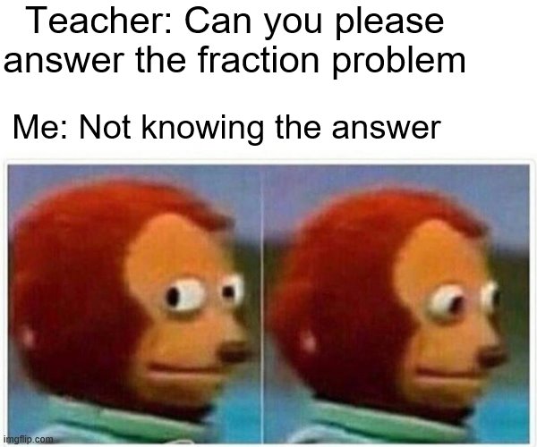 Monkey Puppet Meme | Teacher: Can you please answer the fraction problem; Me: Not knowing the answer | image tagged in memes,monkey puppet | made w/ Imgflip meme maker