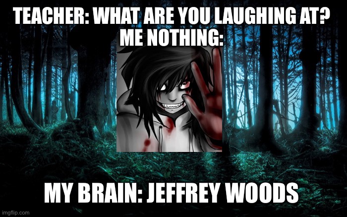 Jeffrey woods | TEACHER: WHAT ARE YOU LAUGHING AT? 

ME NOTHING:; MY BRAIN: JEFFREY WOODS | image tagged in creepypasta,jeffthekiller,funny memes,jeff | made w/ Imgflip meme maker