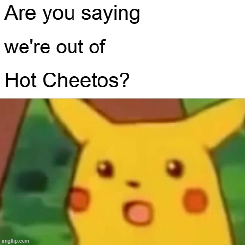 Surprised Pikachu Meme | Are you saying; we're out of; Hot Cheetos? | image tagged in memes,surprised pikachu | made w/ Imgflip meme maker