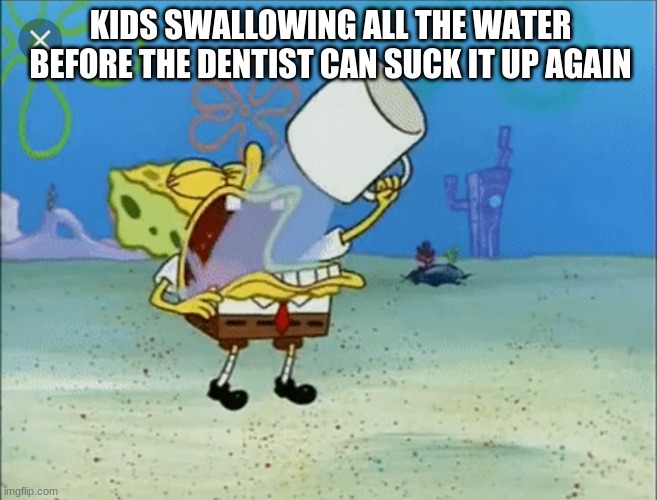 Spongebob drinking water | KIDS SWALLOWING ALL THE WATER BEFORE THE DENTIST CAN SUCK IT UP AGAIN | image tagged in spongebob drinking water | made w/ Imgflip meme maker