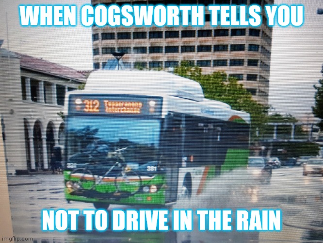 WHEN COGSWORTH TELLS YOU; NOT TO DRIVE IN THE RAIN | made w/ Imgflip meme maker