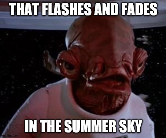 Admiral Ackbar | THAT FLASHES AND FADES; IN THE SUMMER SKY | image tagged in admiral ackbar | made w/ Imgflip meme maker