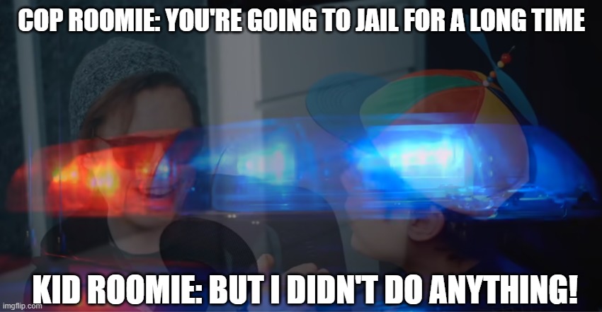 COP ROOMIE: YOU'RE GOING TO JAIL FOR A LONG TIME; KID ROOMIE: BUT I DIDN'T DO ANYTHING! | image tagged in memes | made w/ Imgflip meme maker