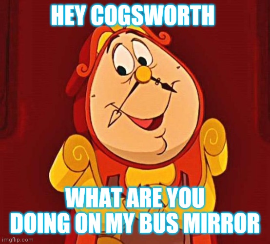 cogsworth | HEY COGSWORTH; WHAT ARE YOU
DOING ON MY BUS MIRROR | image tagged in cogsworth | made w/ Imgflip meme maker