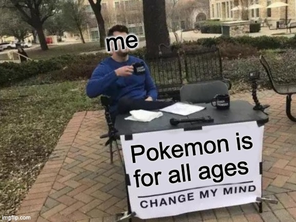 Change My Mind | me; Pokemon is for all ages | image tagged in memes,change my mind | made w/ Imgflip meme maker