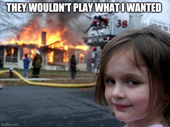 Disaster Girl | THEY WOULDN'T PLAY WHAT I WANTED | image tagged in memes,disaster girl | made w/ Imgflip meme maker