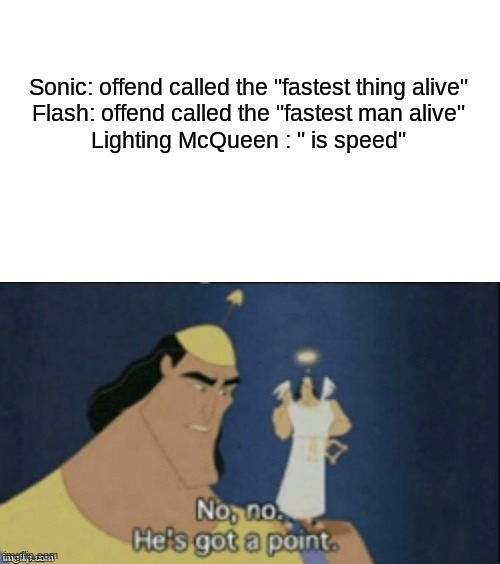 no no hes got a point | Sonic: offend called the "fastest thing alive"



Flash: offend called the "fastest man alive"



















Lighting McQueen : " is speed" | image tagged in no no hes got a point | made w/ Imgflip meme maker
