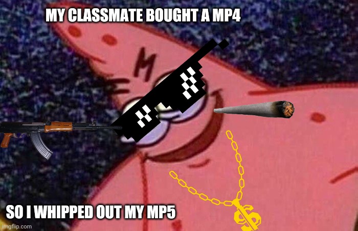 MY CLASSMATE BOUGHT A MP4; SO I WHIPPED OUT MY MP5 | image tagged in evil patrick | made w/ Imgflip meme maker