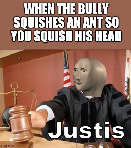 Justice! | WHEN THE BULLY SQUISHES AN ANT SO YOU SQUISH HIS HEAD | image tagged in meme man justis,justice,bully,memes | made w/ Imgflip meme maker