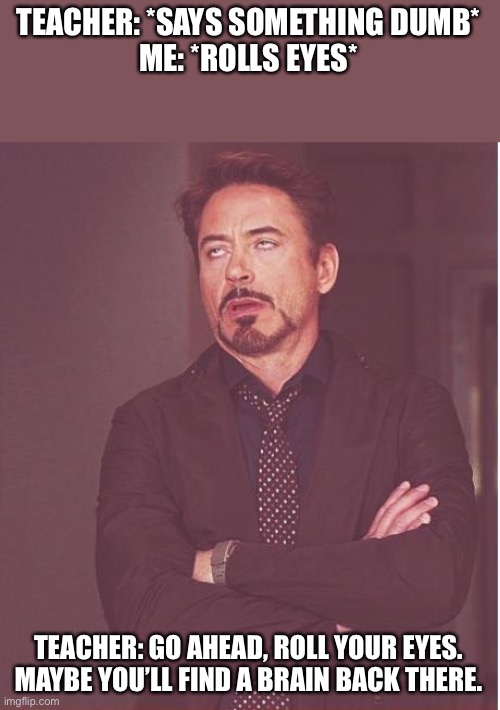 Roasted | TEACHER: *SAYS SOMETHING DUMB*
ME: *ROLLS EYES*; TEACHER: GO AHEAD, ROLL YOUR EYES. MAYBE YOU’LL FIND A BRAIN BACK THERE. | image tagged in memes,face you make robert downey jr | made w/ Imgflip meme maker