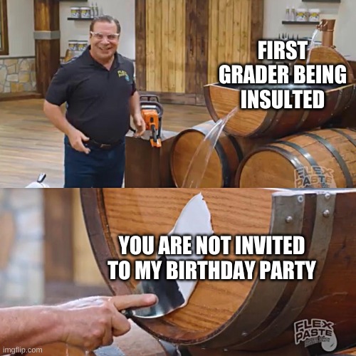 school kids | FIRST GRADER BEING INSULTED; YOU ARE NOT INVITED TO MY BIRTHDAY PARTY | image tagged in flex paste | made w/ Imgflip meme maker