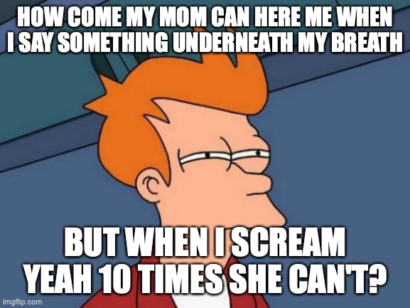 Futurama Fry Meme | HOW COME MY MOM CAN HERE ME WHEN I SAY SOMETHING UNDERNEATH MY BREATH; BUT WHEN I SCREAM YEAH 10 TIMES SHE CAN'T? | image tagged in memes,futurama fry | made w/ Imgflip meme maker