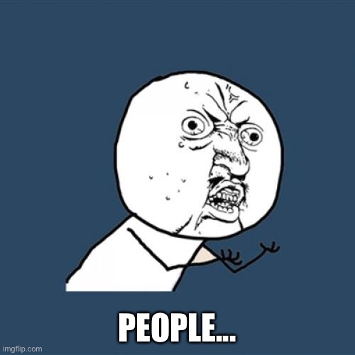 Y U No Meme | PEOPLE... | image tagged in memes,y u no | made w/ Imgflip meme maker