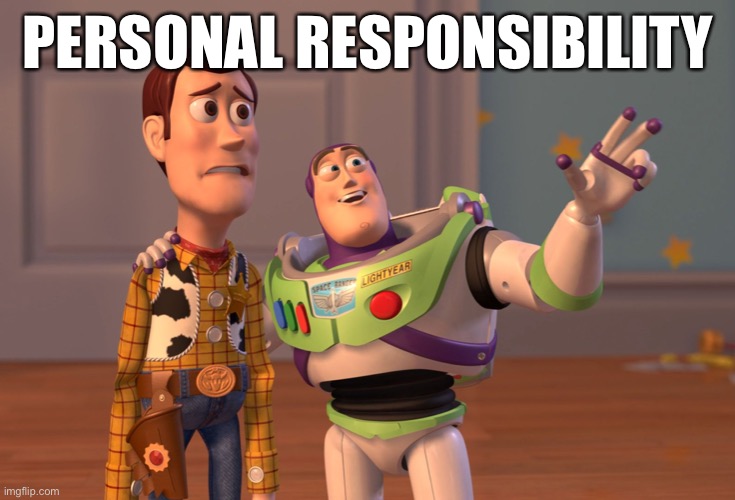 When you’re weary of appealing to the greater good re: Covid-19, there’s always this. | PERSONAL RESPONSIBILITY | image tagged in x x everywhere,responsibility,covid-19,coronavirus,stay home,social distancing | made w/ Imgflip meme maker