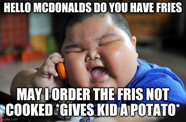potatos | HELLO MCDONALDS DO YOU HAVE FRIES; MAY I ORDER THE FRIS NOT COOKED *GIVES KID A POTATO* | image tagged in fat asian kid | made w/ Imgflip meme maker
