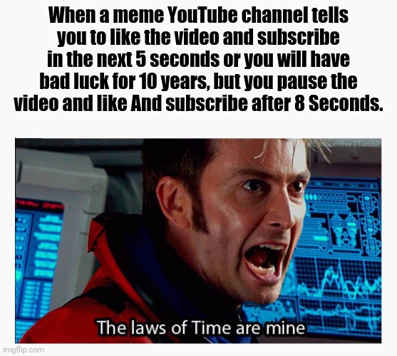 The laws of time are mine | When a meme YouTube channel tells you to like the video and subscribe in the next 5 seconds or you will have bad luck for 10 years, but you pause the video and like And subscribe after 8 Seconds. | image tagged in the laws of time are mine | made w/ Imgflip meme maker
