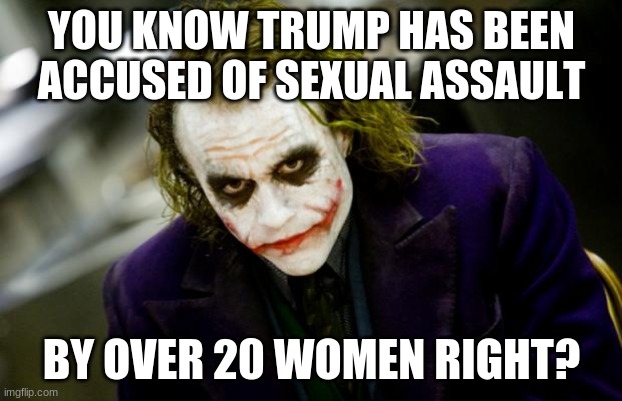 why so serious joker | YOU KNOW TRUMP HAS BEEN ACCUSED OF SEXUAL ASSAULT BY OVER 20 WOMEN RIGHT? | image tagged in why so serious joker | made w/ Imgflip meme maker