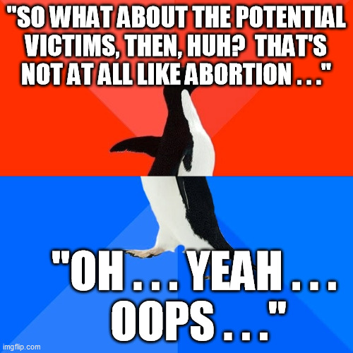 Socially Awesome Awkward Penguin Meme | "SO WHAT ABOUT THE POTENTIAL VICTIMS, THEN, HUH?  THAT'S NOT AT ALL LIKE ABORTION . . ." "OH . . . YEAH . . . 
OOPS . . ." | image tagged in memes,socially awesome awkward penguin | made w/ Imgflip meme maker