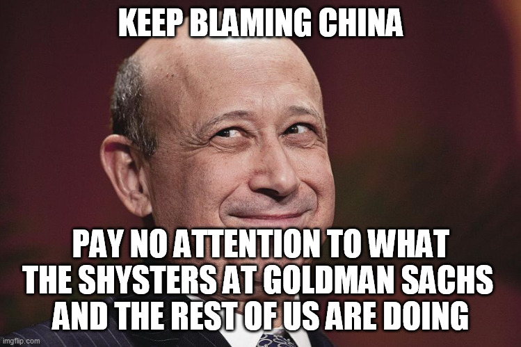 Goldman Sachs | KEEP BLAMING CHINA PAY NO ATTENTION TO WHAT THE SHYSTERS AT GOLDMAN SACHS 
AND THE REST OF US ARE DOING | image tagged in goldman sachs | made w/ Imgflip meme maker