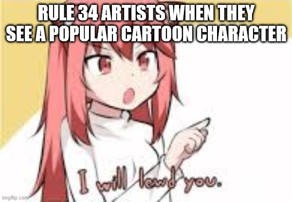 I Will Lewd You | RULE 34 ARTISTS WHEN THEY SEE A POPULAR CARTOON CHARACTER | image tagged in i will lewd you | made w/ Imgflip meme maker