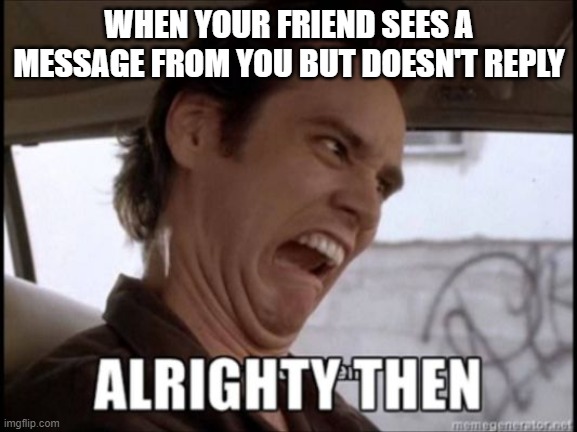 Alrighty Then! | WHEN YOUR FRIEND SEES A MESSAGE FROM YOU BUT DOESN'T REPLY | image tagged in alrighty then | made w/ Imgflip meme maker