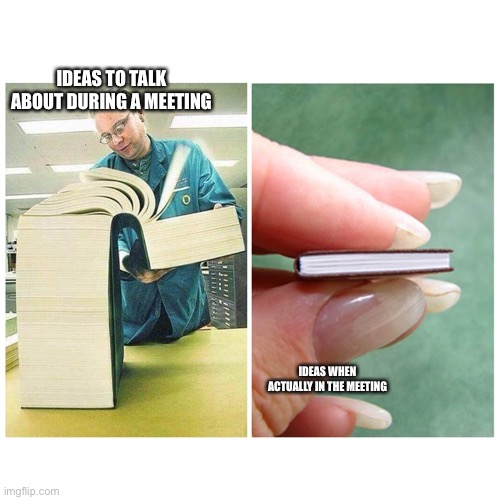 Meeting ideas | IDEAS TO TALK ABOUT DURING A MEETING; IDEAS WHEN ACTUALLY IN THE MEETING | image tagged in big book vs little book | made w/ Imgflip meme maker