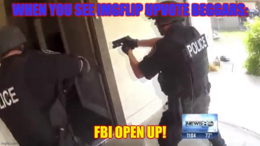 FBI OPEN UP | WHEN YOU SEE IMGFLIP UPVOTE BEGGARS:; FBI OPEN UP! | image tagged in fbi open up,fbi,imgflip users,upvote begging,stop it get some help,it's time to stop | made w/ Imgflip meme maker