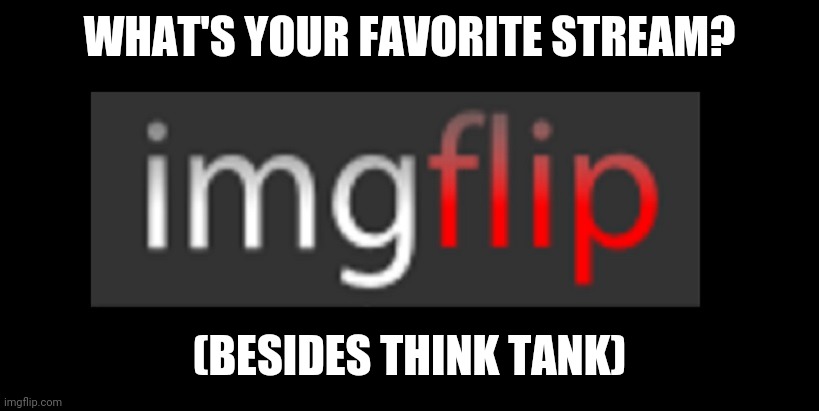 Also plz say something somewhat appropriate | WHAT'S YOUR FAVORITE STREAM? (BESIDES THINK TANK) | image tagged in imgflip | made w/ Imgflip meme maker