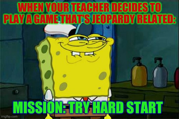 Don't You Squidward Meme | WHEN YOUR TEACHER DECIDES TO PLAY A GAME THAT'S JEOPARDY RELATED:; MISSION: TRY HARD START | image tagged in memes,don't you squidward,studying,homework,teachers | made w/ Imgflip meme maker