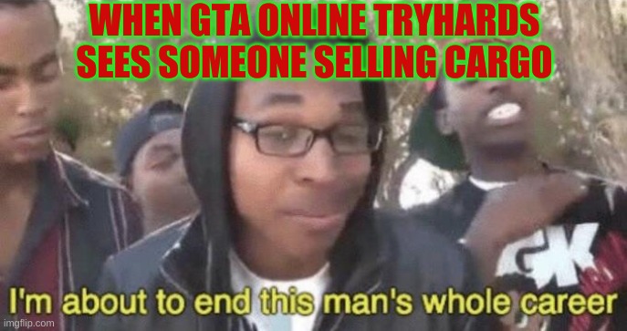 I’m about to end this man’s whole career | WHEN GTA ONLINE TRYHARDS SEES SOMEONE SELLING CARGO | image tagged in im about to end this mans whole career | made w/ Imgflip meme maker