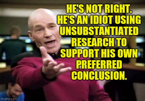 Picard Wtf Meme | HE'S NOT RIGHT.
HE'S AN IDIOT USING
UNSUBSTANTIATED
RESEARCH TO
SUPPORT HIS OWN
PREFERRED
CONCLUSION. | image tagged in memes,picard wtf | made w/ Imgflip meme maker
