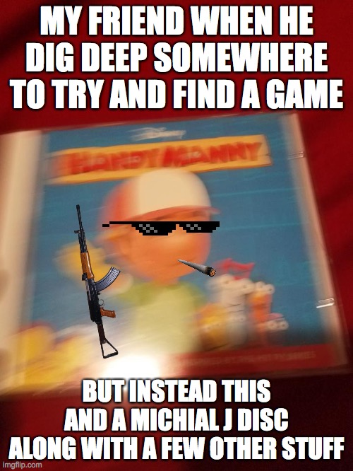 funny pic | MY FRIEND WHEN HE DIG DEEP SOMEWHERE TO TRY AND FIND A GAME; BUT INSTEAD THIS AND A MICHIAL J DISC ALONG WITH A FEW OTHER STUFF | image tagged in lol | made w/ Imgflip meme maker