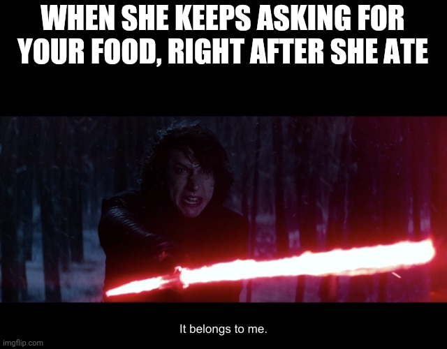 It belongs to me! | WHEN SHE KEEPS ASKING FOR YOUR FOOD, RIGHT AFTER SHE ATE | image tagged in star wars - kylo ren - it belongs to me | made w/ Imgflip meme maker