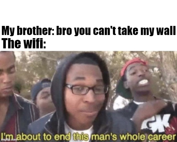 I am about to end this man’s whole career | The wifi:; My brother: bro you can't take my wall | image tagged in i am about to end this mans whole career,memes,funny memes,funny,dank memes | made w/ Imgflip meme maker