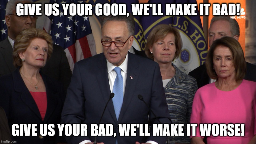 Democrat congressmen | GIVE US YOUR GOOD, WE'LL MAKE IT BAD! GIVE US YOUR BAD, WE'LL MAKE IT WORSE! | image tagged in democrat congressmen | made w/ Imgflip meme maker