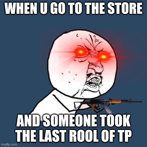 Y U No Meme | WHEN U GO TO THE STORE; AND SOMEONE TOOK THE LAST ROOL OF TP | image tagged in memes,y u no | made w/ Imgflip meme maker