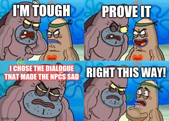 How Tough Are You | PROVE IT; I'M TOUGH; I CHOSE THE DIALOGUE THAT MADE THE NPCS SAD; RIGHT THIS WAY! | image tagged in memes,how tough are you | made w/ Imgflip meme maker