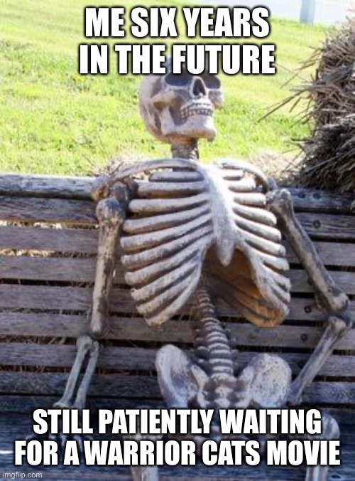 Because I’m weird | ME SIX YEARS IN THE FUTURE; STILL PATIENTLY WAITING FOR A WARRIOR CATS MOVIE | image tagged in memes,waiting skeleton,warrior cats | made w/ Imgflip meme maker