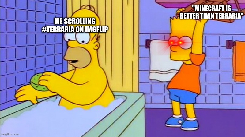 It's not. | "MINECRAFT IS BETTER THAN TERRARIA"; ME SCROLLING #TERRARIA ON IMGFLIP | image tagged in bart hitting homer with a chair,terraria | made w/ Imgflip meme maker