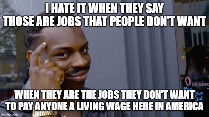 Think About It - That's Big Business | I HATE IT WHEN THEY SAY THOSE ARE JOBS THAT PEOPLE DON'T WANT; WHEN THEY ARE THE JOBS THEY DON'T WANT TO PAY ANYONE A LIVING WAGE HERE IN AMERICA | image tagged in memes,roll safe think about it | made w/ Imgflip meme maker