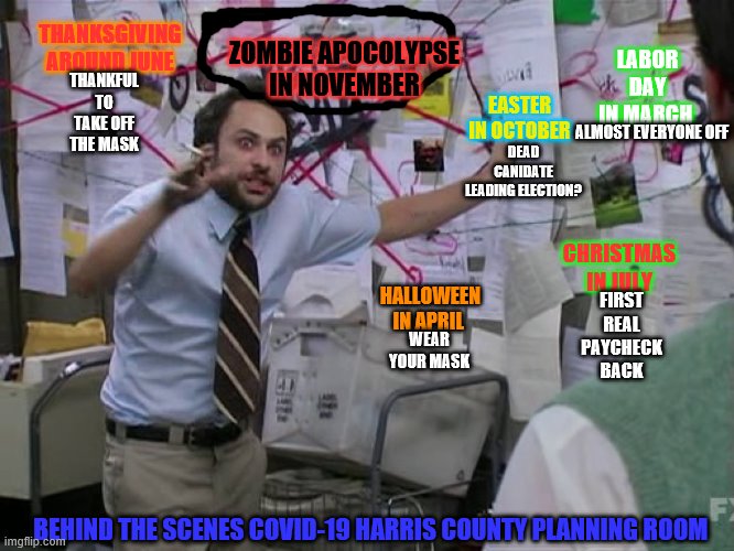 Charlie Conspiracy (Always Sunny in Philidelphia) | LABOR DAY IN MARCH; THANKSGIVING AROUND JUNE; ZOMBIE APOCOLYPSE IN NOVEMBER; THANKFUL TO TAKE OFF THE MASK; EASTER IN OCTOBER; DEAD CANIDATE LEADING ELECTION? ALMOST EVERYONE OFF; CHRISTMAS IN JULY; HALLOWEEN IN APRIL; FIRST REAL PAYCHECK BACK; WEAR YOUR MASK; BEHIND THE SCENES COVID-19 HARRIS COUNTY PLANNING ROOM | image tagged in charlie conspiracy always sunny in philidelphia | made w/ Imgflip meme maker