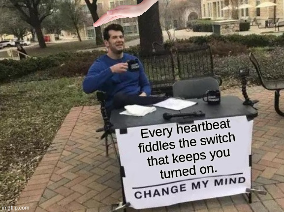 Change My Mind | Every heartbeat
fiddles the switch
that keeps you
turned on. | image tagged in memes,change my mind | made w/ Imgflip meme maker